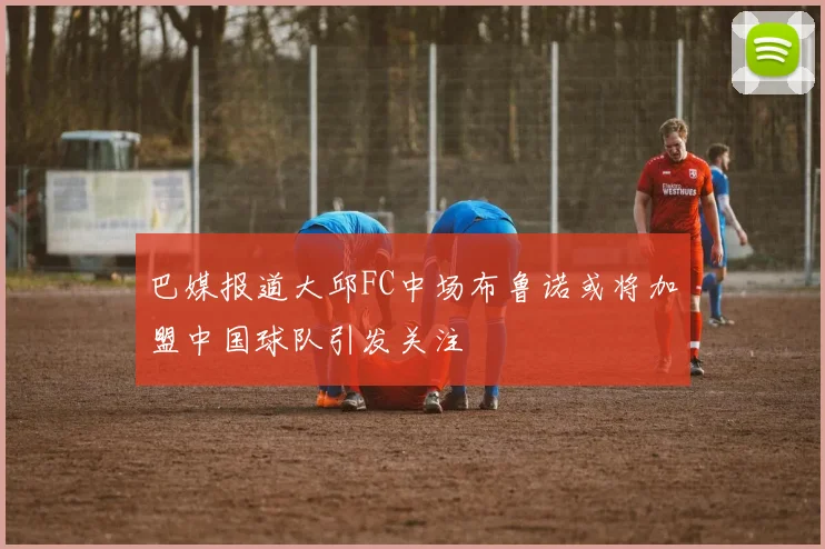 巴媒报道大邱FC中场布鲁诺或将加盟中国球队引发关注