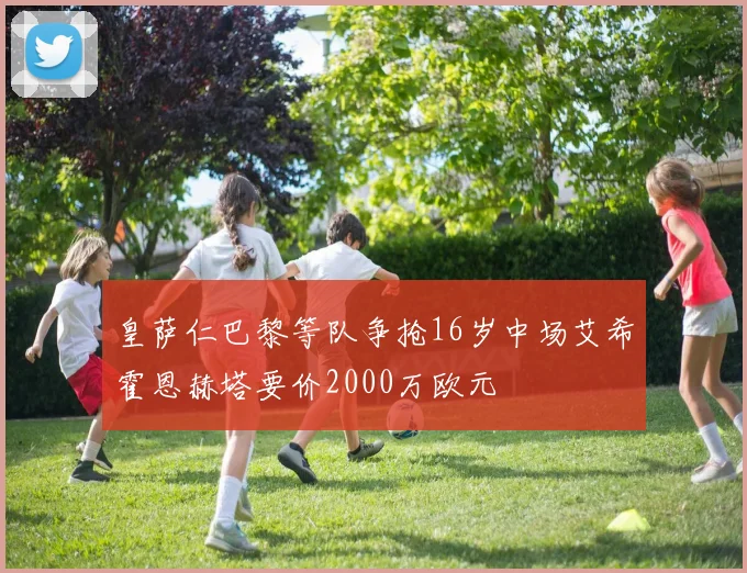 皇萨仁巴黎等队争抢16岁中场艾希霍恩赫塔要价2000万欧元