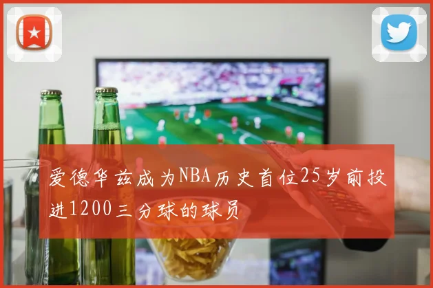 爱德华兹成为NBA历史首位25岁前投进1200三分球的球员