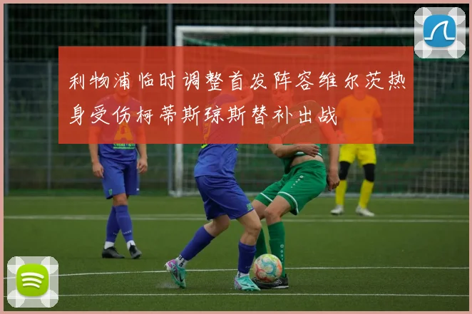 利物浦临时调整首发阵容维尔茨热身受伤柯蒂斯琼斯替补出战