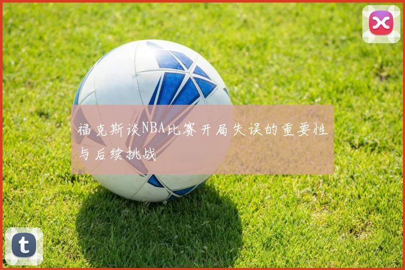 福克斯谈NBA比赛开局失误的重要性与后续挑战