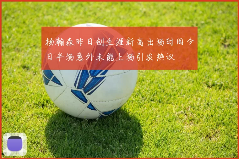 杨瀚森昨日创生涯新高出场时间今日半场意外未能上场引发热议