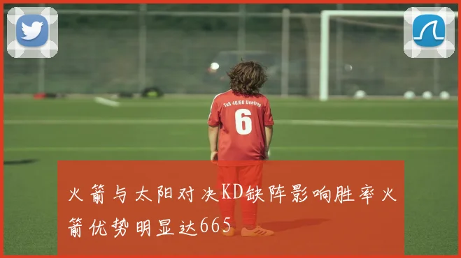 火箭与太阳对决KD缺阵影响胜率火箭优势明显达665