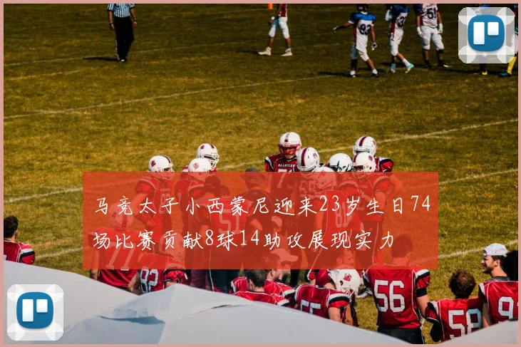 马竞太子小西蒙尼迎来23岁生日74场比赛贡献8球14助攻展现实力