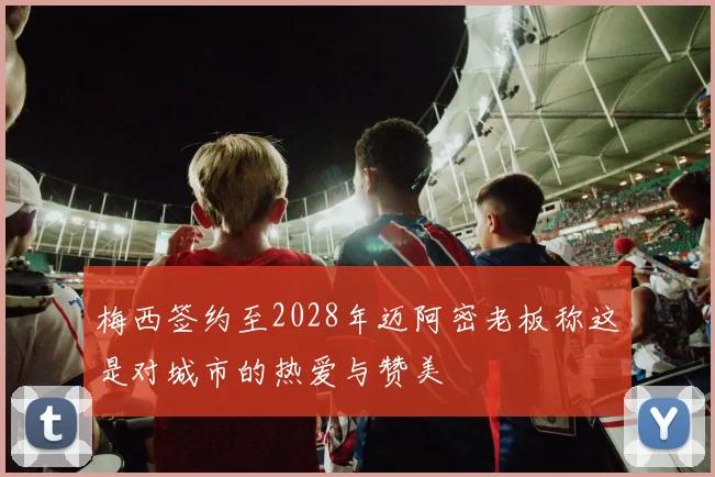 梅西签约至2028年迈阿密老板称这是对城市的热爱与赞美