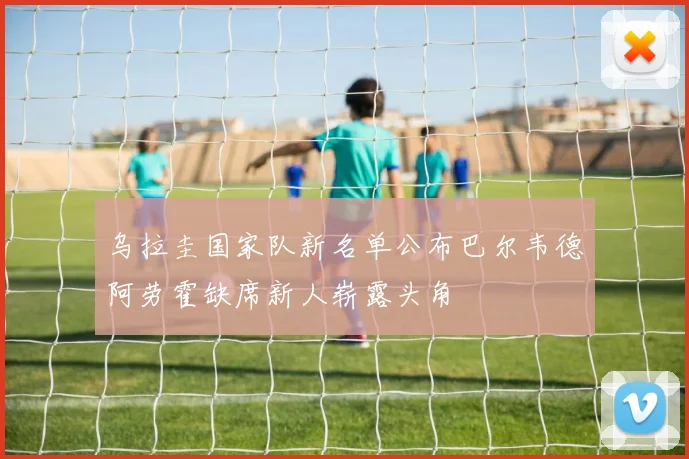 乌拉圭国家队新名单公布巴尔韦德阿劳霍缺席新人崭露头角