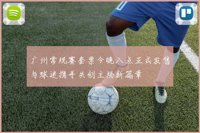 广州常规赛套票今晚八点正式发售与球迷携手共创主场新篇章