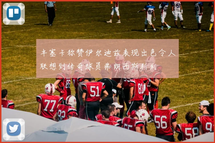 丰塞卡称赞伊尔迪兹表现出色令人联想到传奇球员弗朗西斯科利