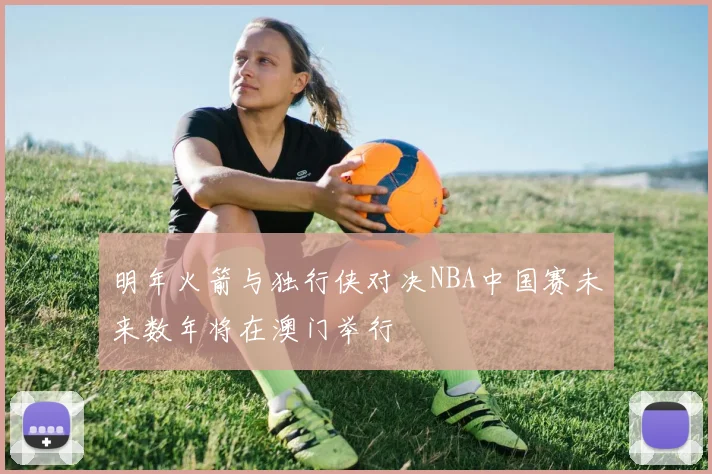 明年火箭与独行侠对决NBA中国赛未来数年将在澳门举行