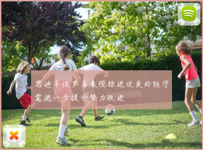 恩迪卡谈罗马表现称进攻良好防守需进一步提升努力改进