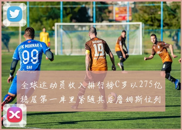 全球运动员收入排行榜C罗以275亿稳居第一库里紧随其后詹姆斯位列第六