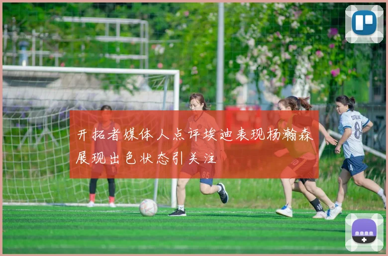 开拓者媒体人点评埃迪表现杨瀚森展现出色状态引关注