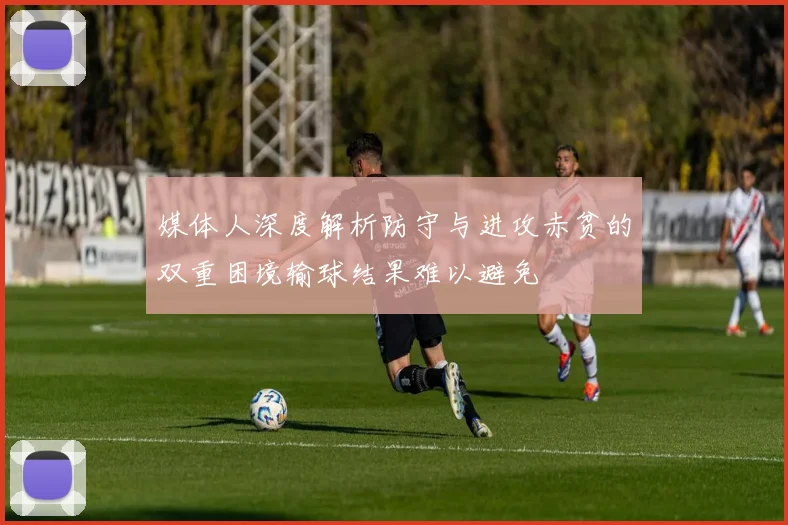 媒体人深度解析防守与进攻赤贫的双重困境输球结果难以避免