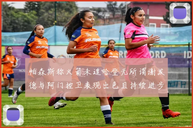 帕森斯称火箭未追哈登无所谓谢泼德与阿门控卫表现出色且持续进步