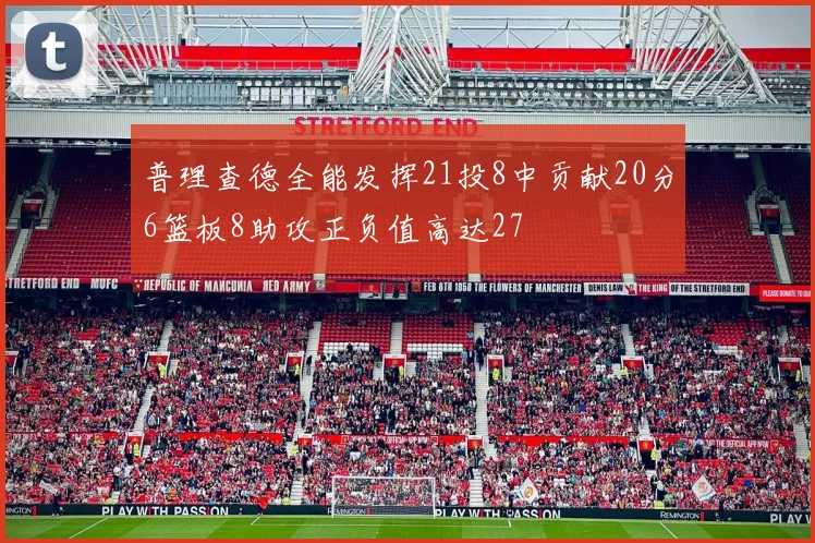 普理查德全能发挥21投8中贡献20分6篮板8助攻正负值高达27