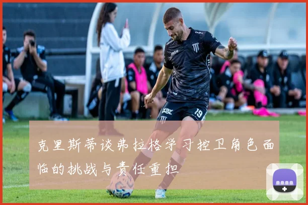 克里斯蒂谈弗拉格学习控卫角色面临的挑战与责任重担