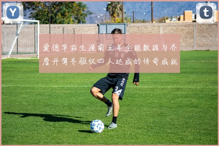 爱德华兹生涯前五年全能数据与乔詹并驾齐驱仅四人达成的传奇成就