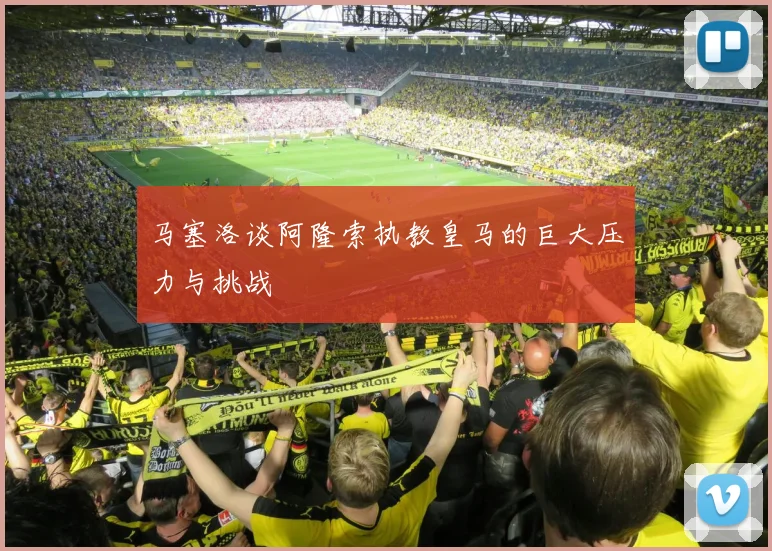 马塞洛谈阿隆索执教皇马的巨大压力与挑战